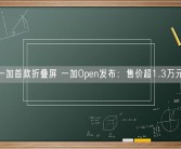 一加首款折叠屏 一加Open发布：售价超1.3万元！
