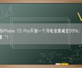 用户的iPhone 15 Pro不到一个月电池衰减至99%：直呼”很离谱“！