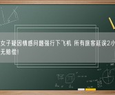 滑出后女子疑因情感问题强行下飞机 所有旅客延误2小时：官方回应无赔偿！