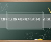 调查称女性每天无偿家务时间约为3到6小时：占比高达75%！