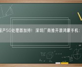 6nm国产5G处理器加持！深圳厂商推开源鸿蒙手机：1299元！
