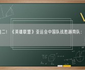 让一追二！《英雄联盟》亚运会中国队战胜越南队：收获铜牌！