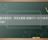 4090国内被抢完！英伟达要推3款新RTX 4070系列：价格3700元起！