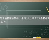 2023北京通勤报告发布：平均51分钟 12%通勤者每天超3小时在路上！