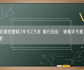 30万定期变理财2年亏2万多 银行回应：销售环节基本不存在问题！