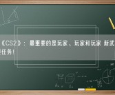 V社谈《CS2》：最重要的是玩家、玩家和玩家 新武器并不是首要任务！
