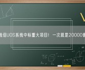 统信UOS系统中标重大项目！一次就是20000套!