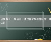 国产自研桌面OS！统信UOS通过国家级检测标准：唯一第四级安全认证！