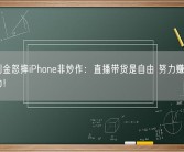 演员刘金怒摔iPhone非炒作：直播带货是自由 努力赚钱考虑换华为！