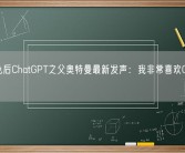被罢免后ChatGPT之父奥特曼最新发声：我非常喜欢OpenAI团队！