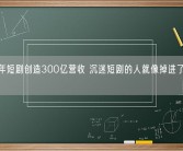 2023年短剧创造300亿营收 沉迷短剧的人就像掉进了杀猪盘！
