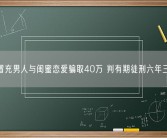 女子冒充男人与闺蜜恋爱骗取40万 判有期徒刑六年三个月！
