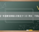 猫一杯道歉视频镜头切换至少13次 网友：不真诚！