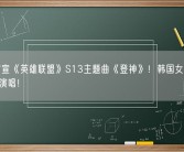 拳头官宣《英雄联盟》S13主题曲《登神》！韩国女团NewJeans演唱！