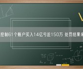 4人控制61个账户买入14亿亏近150万 处罚结果来了！
