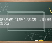 首艘国产大型邮轮“魔都号”元旦启航：上海到日韩航线 5天4晚2800元！
