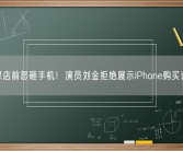 苹果店前怒砸手机！演员刘金拒绝展示iPhone购买记录！