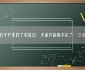 手机钉子户不钉了引热议！大家开始换手机了：三大原因！