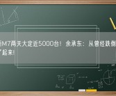 问界新M7两天大定近5000台！余承东：从曾经跌倒的地方又爬了起来!