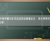 18岁中国举重女队员流泪回应颜值走红：我长得再好看没实力也没用！