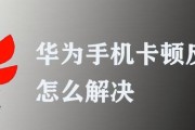 华为手机卡顿处理方法（解决华为手机卡顿和反应慢的问题）