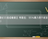 10年增长55倍成畅销王 特斯拉：95%精力用于研发 倾听用户反馈！