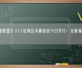 《英雄联盟》S13全球总决赛首战今日开打！全新瑞士轮赛制！