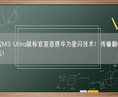 达摩鲨M3 Ultra鼠标官宣首搭华为星闪技术！传输翻6倍 遥遥领先！