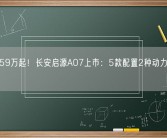 售15.59万起！长安启源A07上市：5款配置2种动力可供选择!