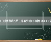 LCD时代即将终结！曝苹果新iPad升级为OLED屏！