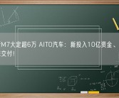 问界新M7大定超6万 AITO汽车：新投入10亿资金、2万+人力确保交付！