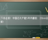 7nm以下非必须！中国芯片产能5年内翻倍：28nm以上制程领先全球！