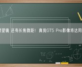 不止潜望镜 还有长焦微距！真我GT5 Pro影像将达同价位天花板！