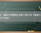 黄仁勋：美国芯片想要独立还要10到20年 中国显卡厂商对英伟达产生冲击！