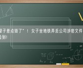 “一辈子差点毁了”！女子坐地铁弄丢公司涉密文件被好心乘客捡到！