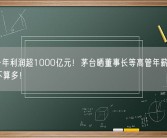 公司一年利润超1000亿元！茅台晒董事长等高管年薪引围观：真不算多！