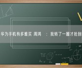 华为手机有多难买 周鸿祎：我转了一圈才抢到!