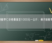 中药材酸枣仁价格暴涨至1000元一公斤：俩月前酸枣只要10元!