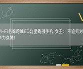 通过Wi-Fi名称跨城60公里找回手机 女主：不追究对方责任、给华为点赞！