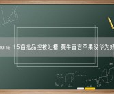 iPhone 15首批品控被吐槽 黄牛直言苹果没华为好卖!