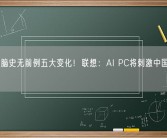 个人电脑史无前例五大变化！联想：AI PC将刺激中国用户换机！