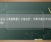 杭州亚运会《英雄联盟》分组出炉：中韩可能在半决赛交手 你期待吗？