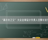 “高尔夫之父”大众全球设计负责人空降长安汽车！