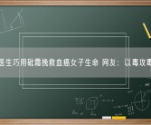 医生巧用砒霜挽救血癌女子生命 网友：以毒攻毒！