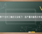 贾跃亭FF交付三辆后又没钱了！因产量问题再次申请融资！