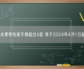 官方:水果等包装不得超过4层 将于2024年4月1日起实施!