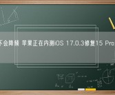 确定不会降频 苹果正在内测iOS 17.0.3修复15 Pro过热问题!