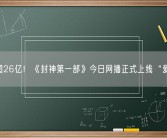票房超26亿！《封神第一部》今日网播正式上线“爱优腾”