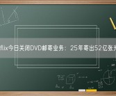Netflix今日关闭DVD邮寄业务：25年寄出52亿张光盘！