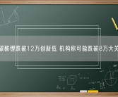 碳酸锂跌破12万创新低 机构称可能跌破8万大关！